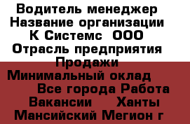 Водитель-менеджер › Название организации ­ К Системс, ООО › Отрасль предприятия ­ Продажи › Минимальный оклад ­ 35 000 - Все города Работа » Вакансии   . Ханты-Мансийский,Мегион г.